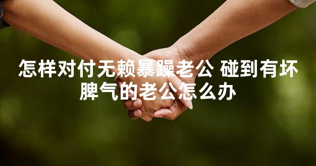 怎样对付无赖暴躁老公 碰到有坏脾气的老公怎么办